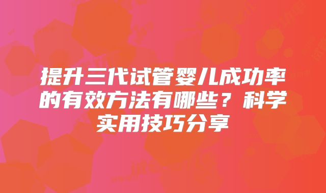 提升三代试管婴儿成功率的有效方法有哪些?科学实用技巧分享