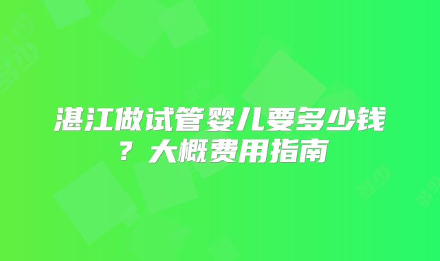 湛江做试管婴儿要多少钱?大概费用指南