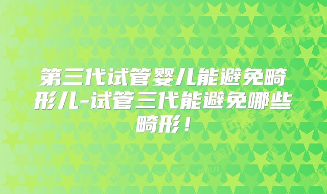 第三代试管婴儿能避免畸形儿-试管三代能避免哪些畸形！