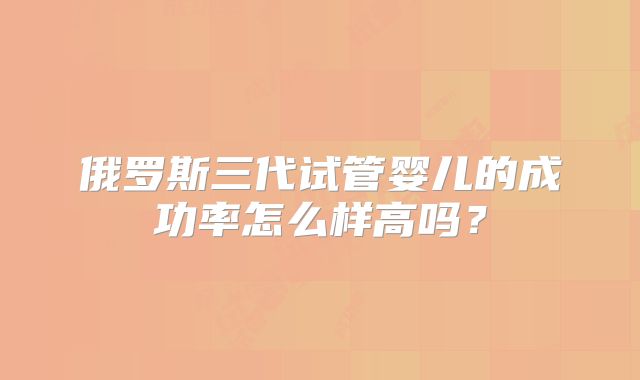 俄罗斯三代试管婴儿的成功率怎么样高吗？