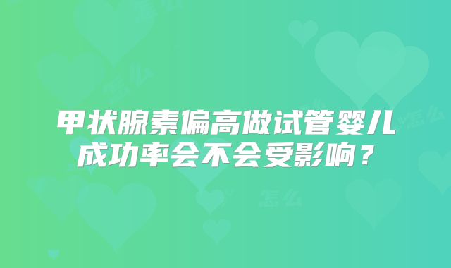 甲状腺素偏高做试管婴儿成功率会不会受影响？