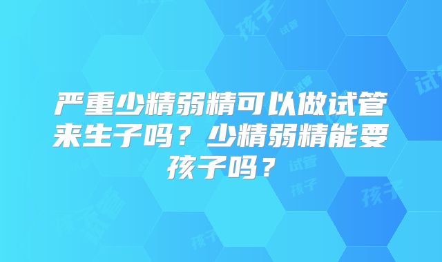 严重少精弱精可以做试管来生子吗？少精弱精能要孩子吗？