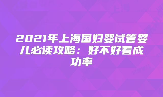 2021年上海国妇婴试管婴儿必读攻略：好不好看成功率