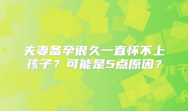 夫妻备孕很久一直怀不上孩子?可能是5点原因?
