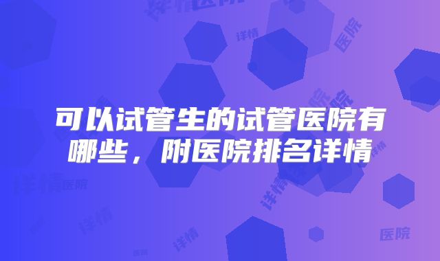 可以试管生的试管医院有哪些，附医院排名详情