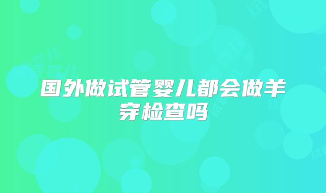 国外做试管婴儿都会做羊穿检查吗