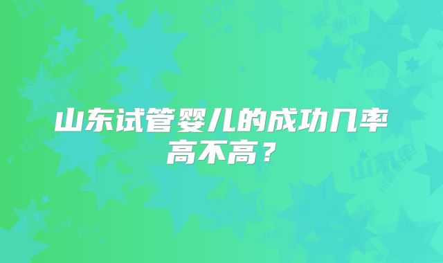 山东试管婴儿的成功几率高不高？