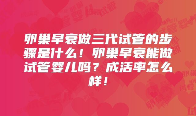 卵巢早衰做三代试管的步骤是什么！卵巢早衰能做试管婴儿吗？成活率怎么样！