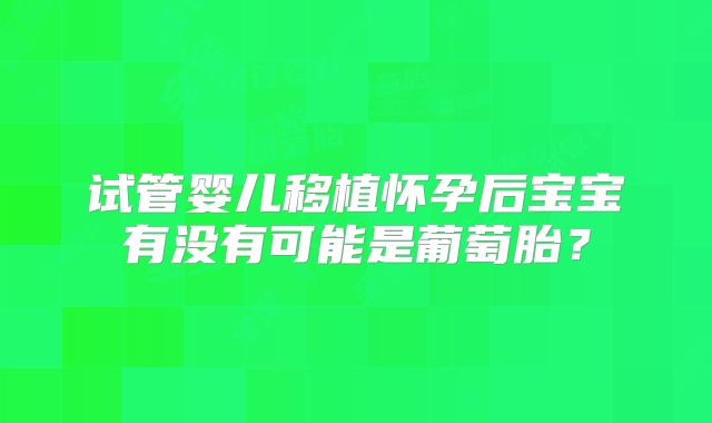 试管婴儿移植怀孕后宝宝有没有可能是葡萄胎?