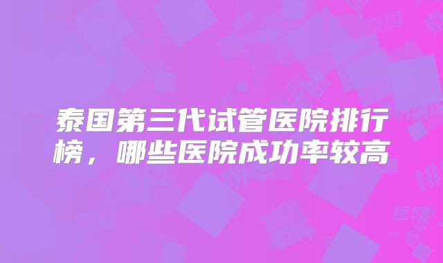 泰国第三代试管医院排行榜，哪些医院成功率较高