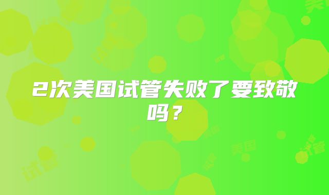 2次美国试管失败了要致敬吗?
