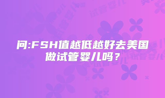 问:FSH值越低越好去美国做试管婴儿吗？