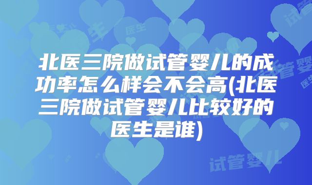 北医三院做试管婴儿的成功率怎么样会不会高(北医三院做试管婴儿比较好的医生是谁)