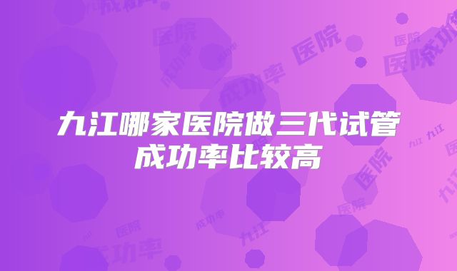 九江哪家医院做三代试管成功率比较高