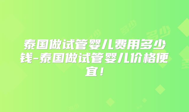 泰国做试管婴儿费用多少钱-泰国做试管婴儿价格便宜！