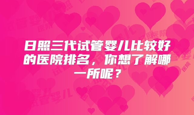 日照三代试管婴儿比较好的医院排名,你想了解哪一所呢?