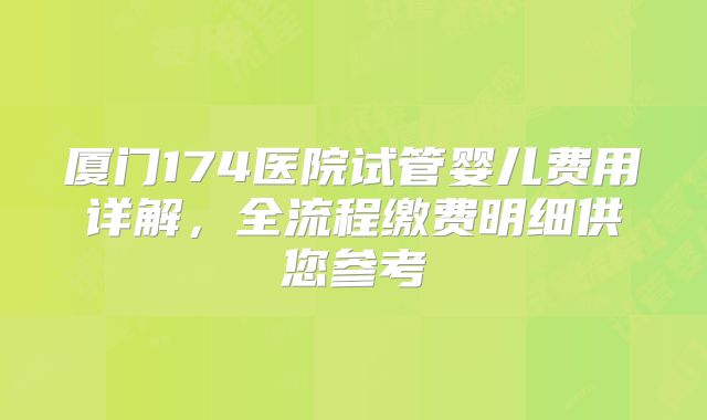 厦门174医院试管婴儿费用详解,全流程缴费明细供您参考