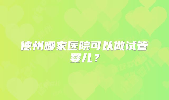 德州哪家医院可以做试管婴儿？