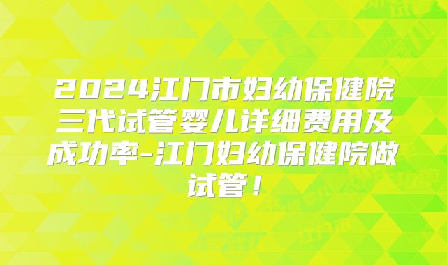 2024江门市妇幼保健院三代试管婴儿详细费用及成功率-江门妇幼保健院做试管!