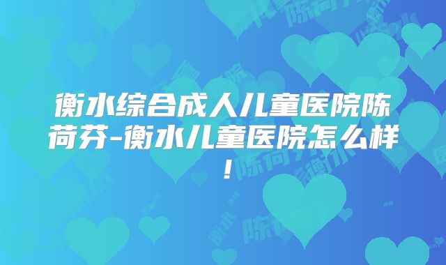 衡水综合成人儿童医院陈荷芬-衡水儿童医院怎么样！