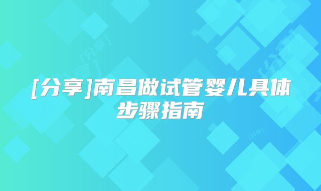 [分享]南昌做试管婴儿具体步骤指南