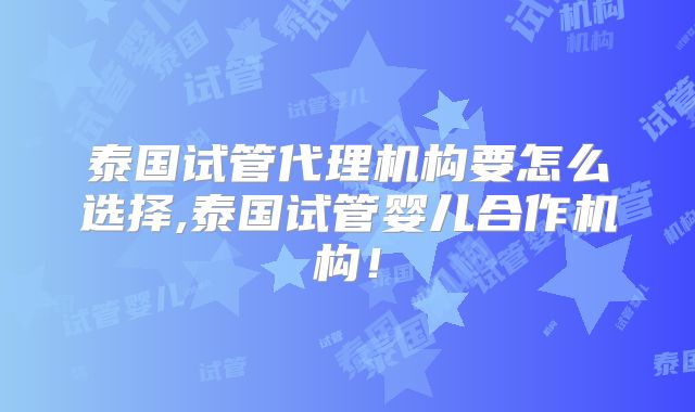 泰国试管代理机构要怎么选择,泰国试管婴儿合作机构！