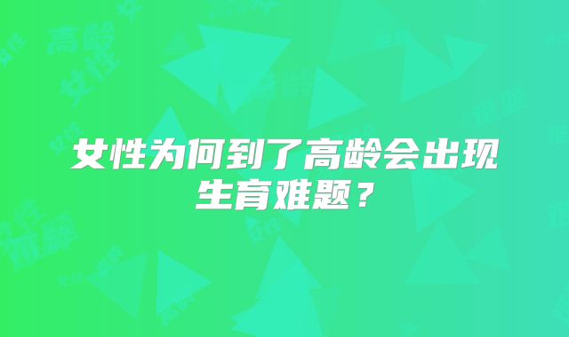 女性为何到了高龄会出现生育难题？
