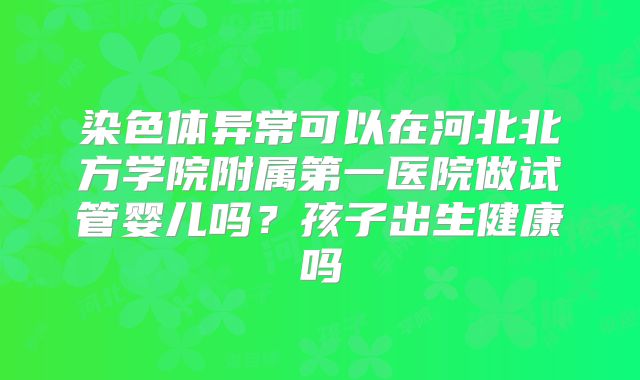 染色体异常可以在河北北方学院附属第一医院做试管婴儿吗？孩子出生健康吗