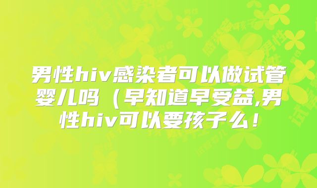 男性hiv感染者可以做试管婴儿吗（早知道早受益,男性hiv可以要孩子么！