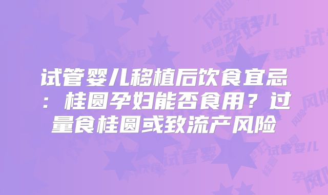 试管婴儿移植后饮食宜忌：桂圆孕妇能否食用？过量食桂圆或致流产风险