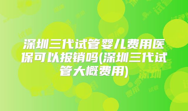 深圳三代试管婴儿费用医保可以报销吗(深圳三代试管大概费用)