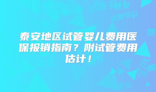泰安地区试管婴儿费用医保报销指南？附试管费用估计！
