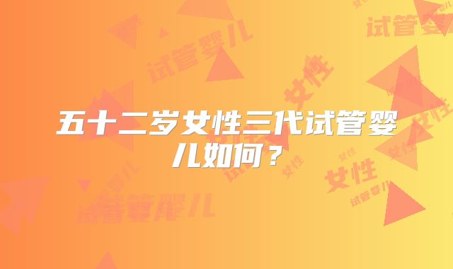 五十二岁女性三代试管婴儿如何？