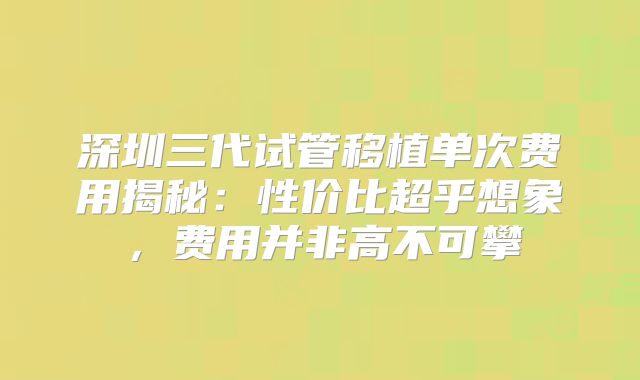 深圳三代试管移植单次费用揭秘:性价比超乎想象,费用并非高不可攀