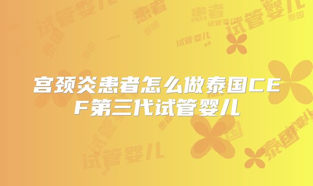宫颈炎患者怎么做泰国CEF第三代试管婴儿