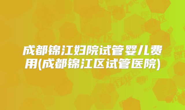 成都锦江妇院试管婴儿费用(成都锦江区试管医院)