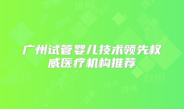 广州试管婴儿技术领先权威医疗机构推荐