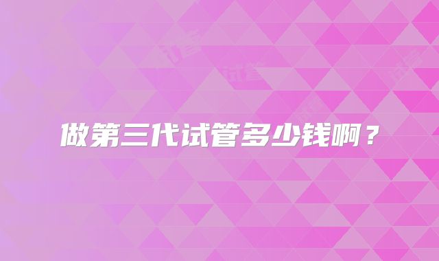 做第三代试管多少钱啊?