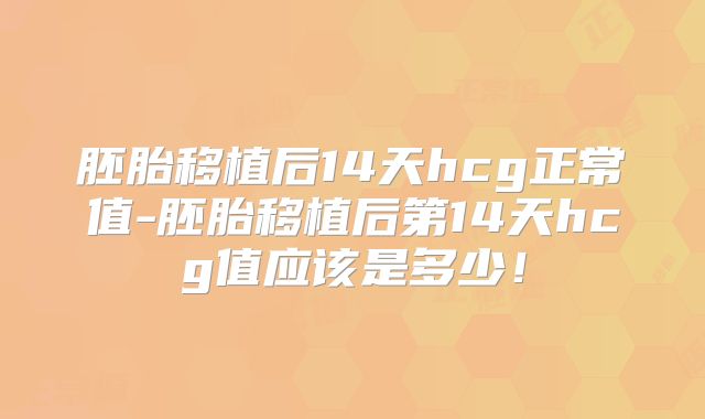 胚胎移植后14天hcg正常值-胚胎移植后第14天hcg值应该是多少！