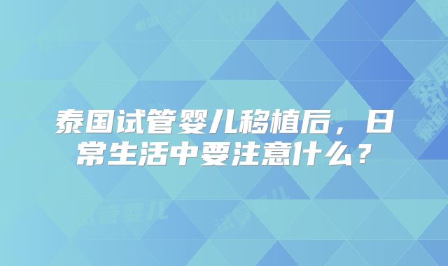 泰国试管婴儿移植后，日常生活中要注意什么？