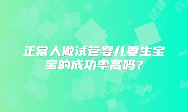 正常人做试管婴儿要生宝宝的成功率高吗？