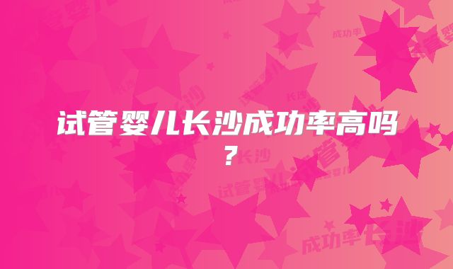 试管婴儿长沙成功率高吗？