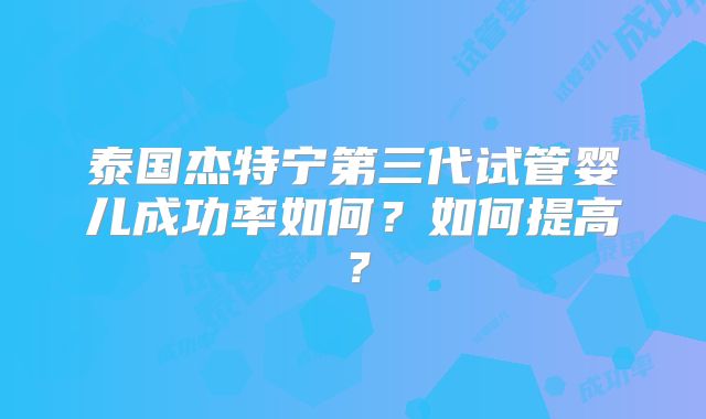 泰国杰特宁第三代试管婴儿成功率如何?如何提高?