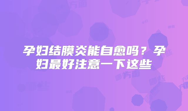 孕妇结膜炎能自愈吗？孕妇最好注意一下这些