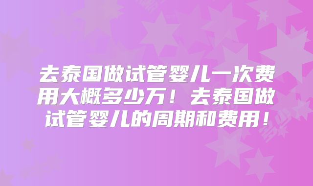 去泰国做试管婴儿一次费用大概多少万！去泰国做试管婴儿的周期和费用！