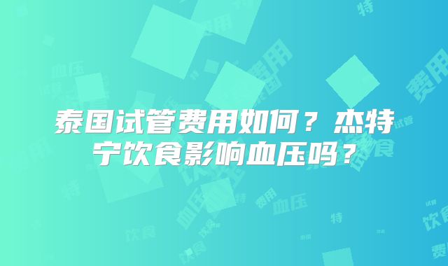 泰国试管费用如何？杰特宁饮食影响血压吗？