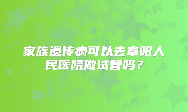 家族遗传病可以去阜阳人民医院做试管吗？