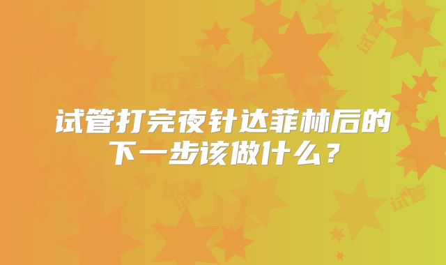 试管打完夜针达菲林后的下一步该做什么？
