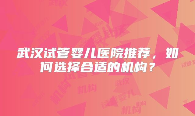 武汉试管婴儿医院推荐，如何选择合适的机构？