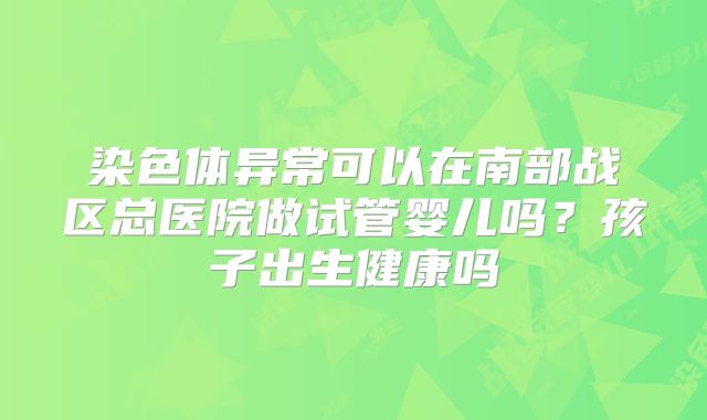 染色体异常可以在南部战区总医院做试管婴儿吗？孩子出生健康吗